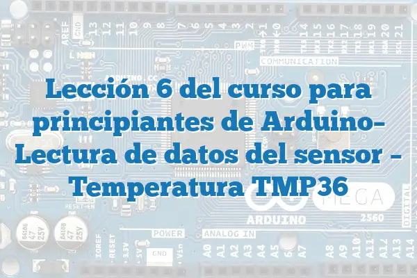 Lección 6 del curso para principiantes de Arduino– Lectura de datos del sensor – Temperatura TMP36